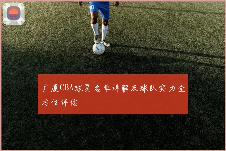 广厦CBA球员名单详解及球队实力全方位评估