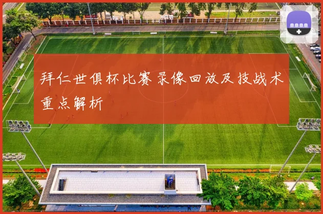 拜仁世俱杯比赛录像回放及技战术重点解析