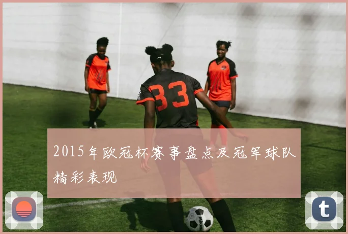 2015年欧冠杯赛事盘点及冠军球队精彩表现