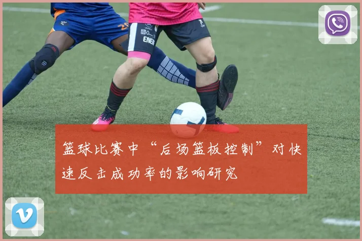 篮球比赛中“后场篮板控制”对快速反击成功率的影响研究