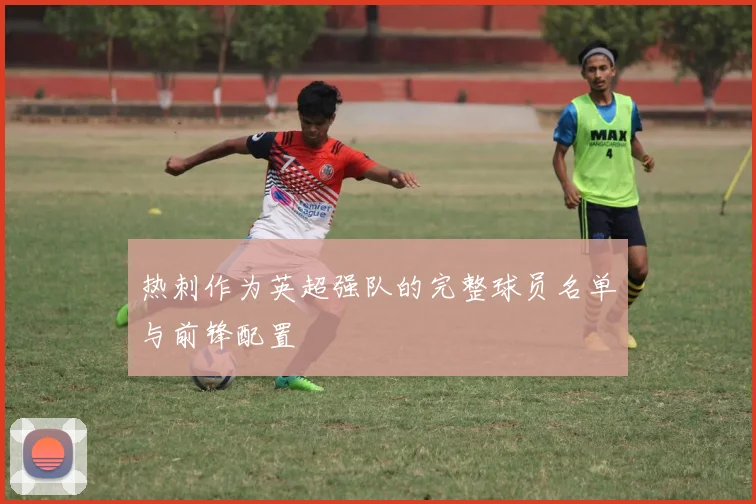 热刺作为英超强队的完整球员名单与前锋配置