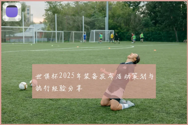 世俱杯2025年装备发布活动策划与执行经验分享