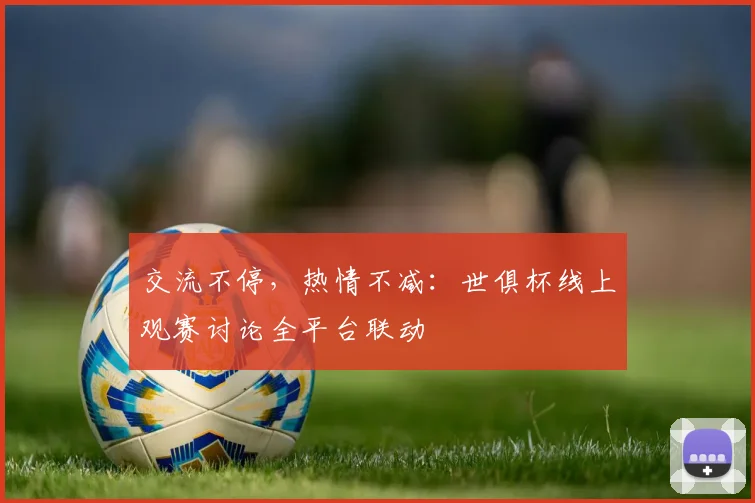 交流不停，热情不减：世俱杯线上观赛讨论全平台联动