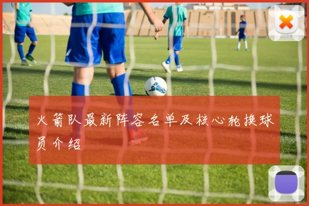 火箭队最新阵容名单及核心轮换球员介绍